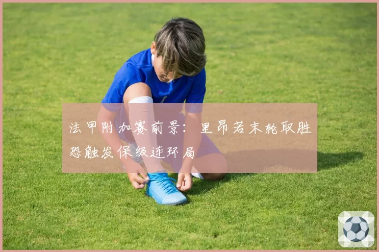法甲附加赛前景：里昂若末轮取胜恐触发保级连环局