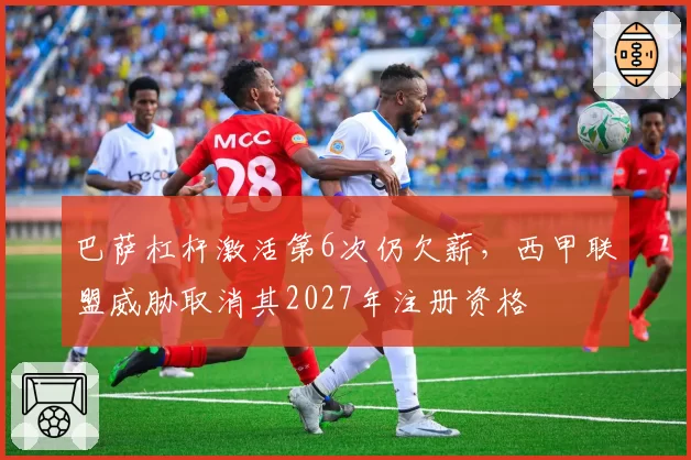 巴萨杠杆激活第6次仍欠薪，西甲联盟威胁取消其2027年注册资格
