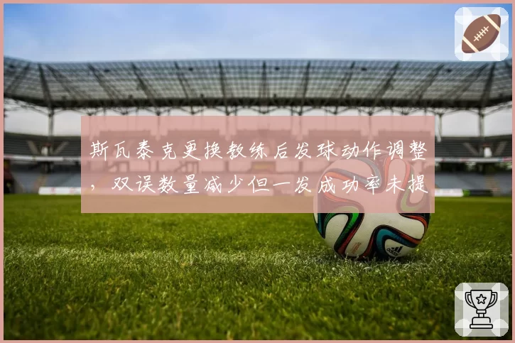 斯瓦泰克更换教练后发球动作调整，双误数量减少但一发成功率未提升