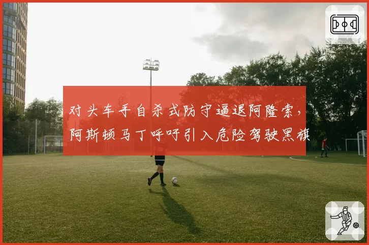 对头车手自杀式防守逼退阿隆索，阿斯顿马丁呼吁引入危险驾驶黑旗