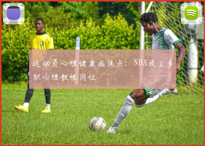 运动员心理健康成焦点：NBA设立专职心理教练岗位